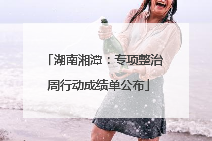 湖南湘潭：专项整治周行动成绩单公布