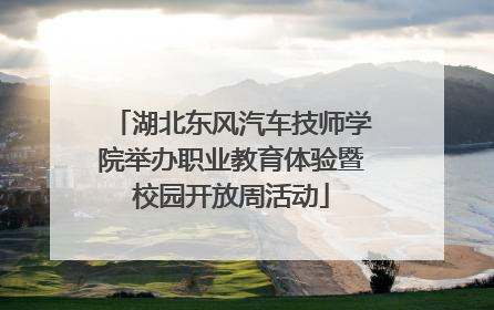 湖北东风汽车技师学院举办职业教育体验暨校园开放周活动