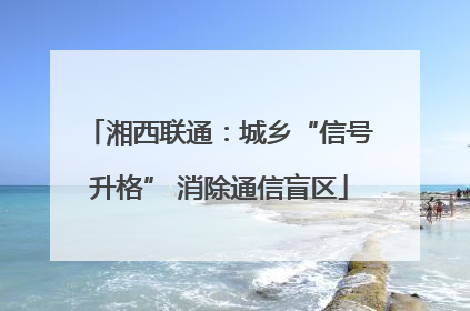 湘西联通：城乡“信号升格” 消除通信盲区