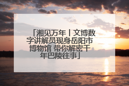 湘见万年丨文博数字讲解员现身岳阳市博物馆 带你解密千年巴陵往事