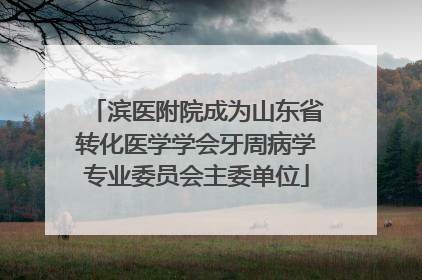滨医附院成为山东省转化医学学会牙周病学专业委员会主委单位