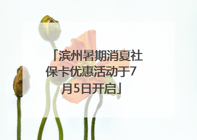 滨州暑期消夏社保卡优惠活动于7月5日开启