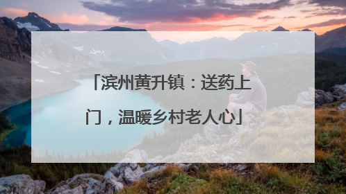 滨州黄升镇：送药上门，温暖乡村老人心