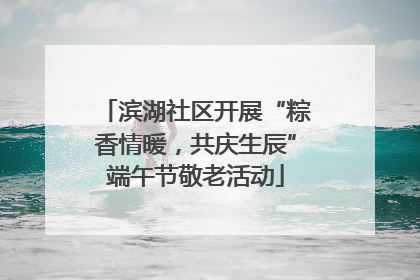 滨湖社区开展“粽香情暖，共庆生辰”端午节敬老活动