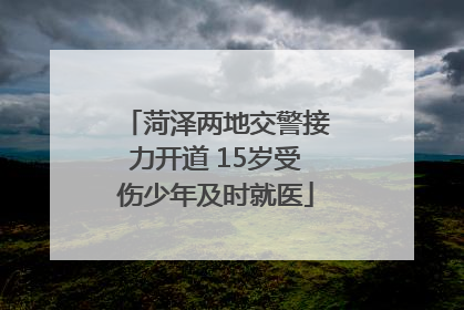 菏泽两地交警接力开道 15岁受伤少年及时就医