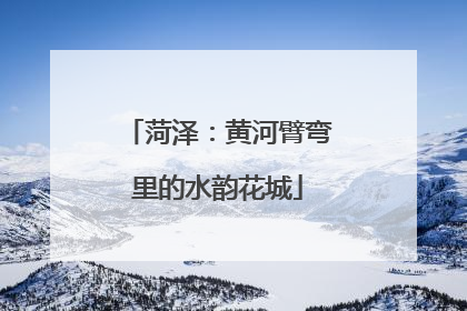 菏泽：黄河臂弯里的水韵花城