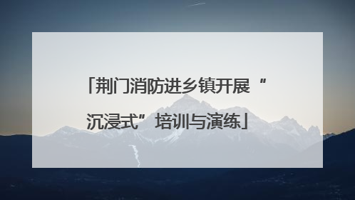 荆门消防进乡镇开展“沉浸式”培训与演练