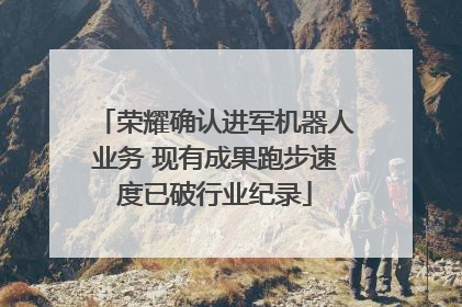 荣耀确认进军机器人业务 现有成果跑步速度已破行业纪录