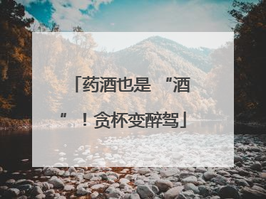 药酒也是 “酒”！贪杯变醉驾