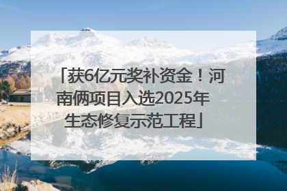 获6亿元奖补资金！河南俩项目入选2025年生态修复示范工程