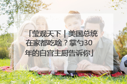 莹观天下｜美国总统在家都吃啥？掌勺30年的白宫主厨告诉你