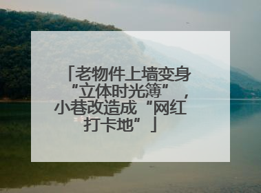 老物件上墙变身“立体时光簿”，小巷改造成“网红打卡地”