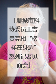 聊城市科协委员王吉贵亮相“榜样在身边”系列记者见面会