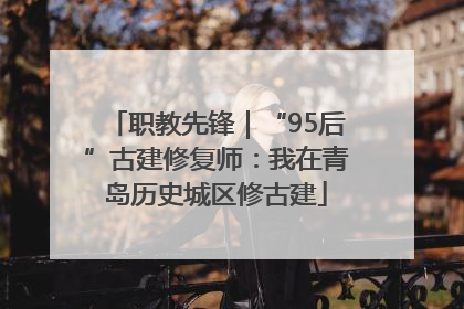 职教先锋｜“95后”古建修复师：我在青岛历史城区修古建