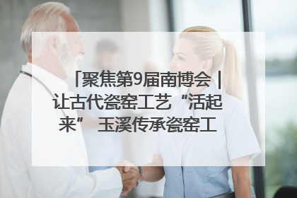 聚焦第9届南博会｜让古代瓷窑工艺“活起来” 玉溪传承瓷窑工艺将出展南博会