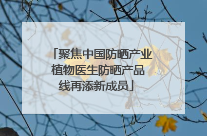 聚焦中国防晒产业 植物医生防晒产品线再添新成员