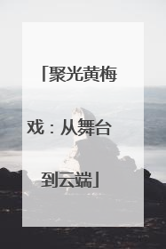 聚光黄梅戏：从舞台到云端