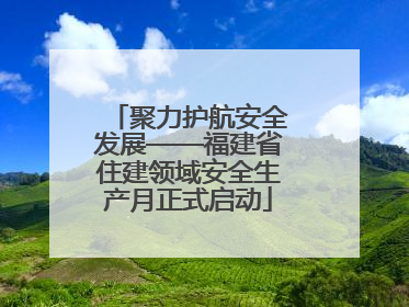 聚力护航安全发展——福建省住建领域安全生产月正式启动