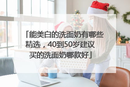 能美白的洗面奶有哪些精选，40到50岁建议买的洗面奶哪款好