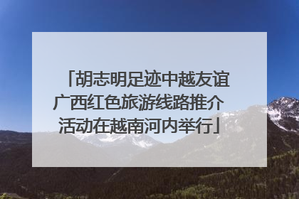 胡志明足迹中越友谊广西红色旅游线路推介活动在越南河内举行