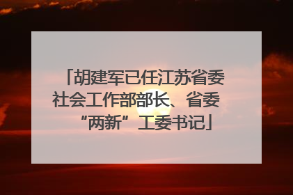 胡建军已任江苏省委社会工作部部长、省委“两新”工委书记