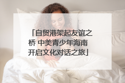 自贸港架起友谊之桥 中美青少年海南开启文化对话之旅