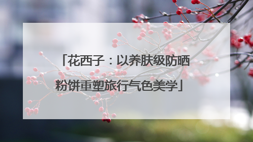 花西子：以养肤级防晒粉饼重塑旅行气色美学