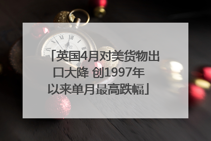 英国4月对美货物出口大降 创1997年以来单月最高跌幅