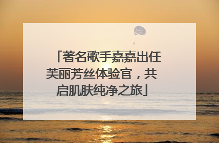 著名歌手嘉嘉出任芙丽芳丝体验官，共启肌肤纯净之旅