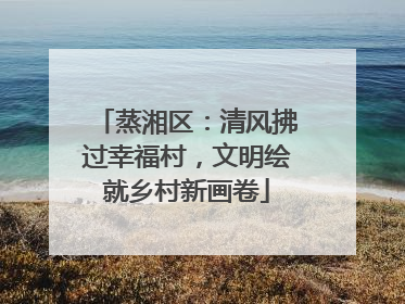 蒸湘区：清风拂过幸福村，文明绘就乡村新画卷