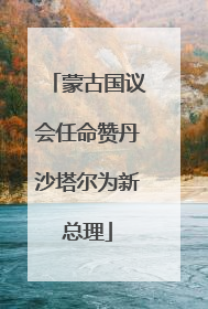 蒙古国议会任命赞丹沙塔尔为新总理