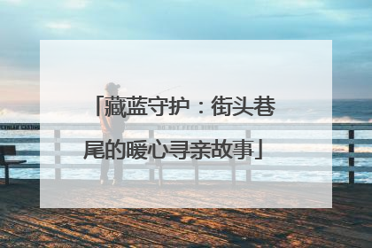 藏蓝守护：街头巷尾的暖心寻亲故事