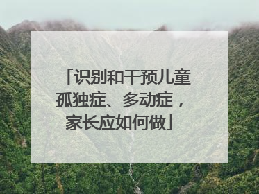 识别和干预儿童孤独症、多动症，家长应如何做