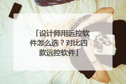 设计师用远控软件怎么选？对比四款远控软件
