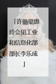 许勤梁惠玲会见工业和信息化部部长李乐成