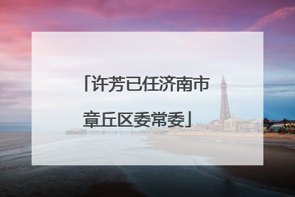 许芳已任济南市章丘区委常委