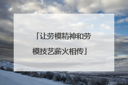 让劳模精神和劳模技艺薪火相传