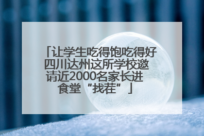让学生吃得饱吃得好 四川达州这所学校邀请近2000名家长进食堂“找茬”