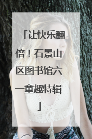 让快乐翻倍！石景山区图书馆六一童趣特辑