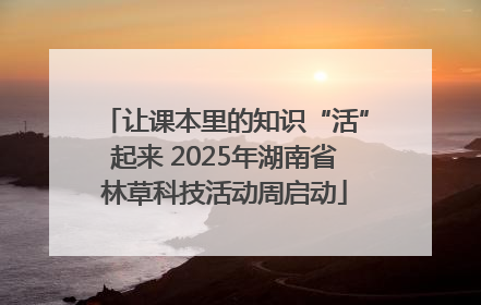 让课本里的知识“活”起来 2025年湖南省林草科技活动周启动