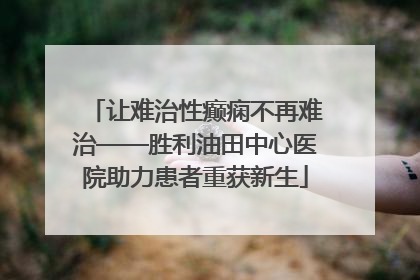 让难治性癫痫不再难治——胜利油田中心医院助力患者重获新生