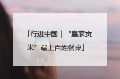 行进中国｜“皇家贡米”端上百姓餐桌