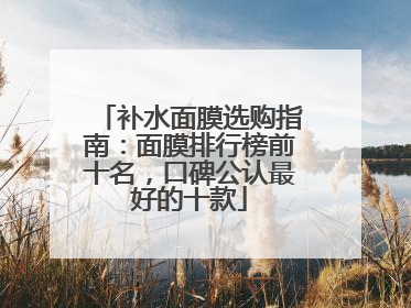 补水面膜选购指南：面膜排行榜前十名，口碑公认最好的十款