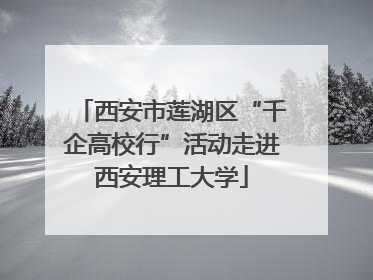 西安市莲湖区“千企高校行”活动走进西安理工大学