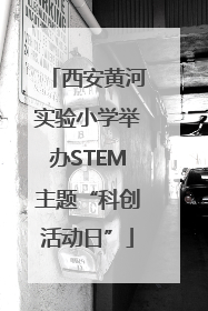 西安黄河实验小学举办STEM主题“科创活动日”