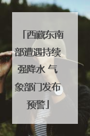 西藏东南部遭遇持续强降水 气象部门发布预警