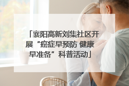 襄阳高新刘集社区开展“癌症早预防 健康早准备”科普活动