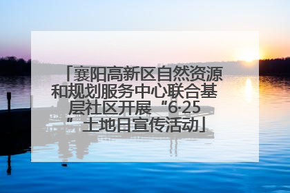襄阳高新区自然资源和规划服务中心联合基层社区开展“6·25”土地日宣传活动