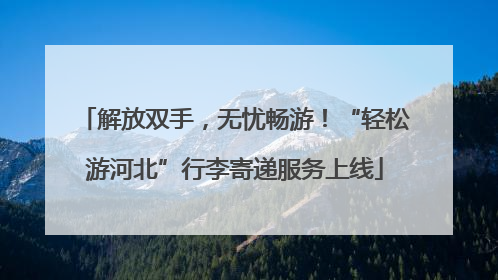 解放双手，无忧畅游！“轻松游河北”行李寄递服务上线