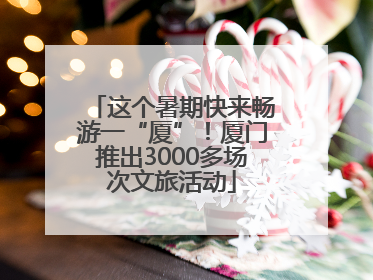 这个暑期快来畅游一“厦”！厦门推出3000多场次文旅活动